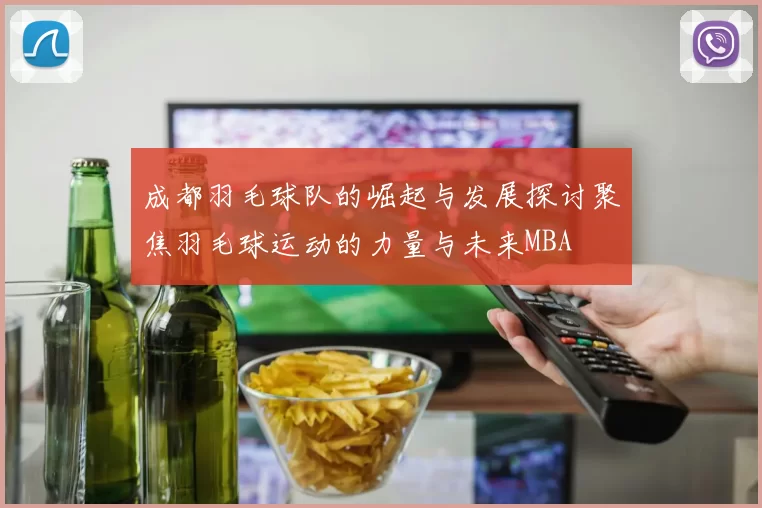 成都羽毛球队的崛起与发展探讨聚焦羽毛球运动的力量与未来MBA