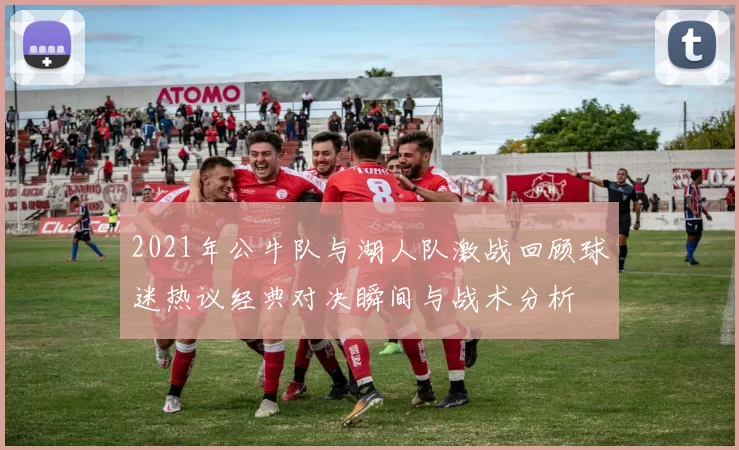 2021年公牛队与湖人队激战回顾球迷热议经典对决瞬间与战术分析