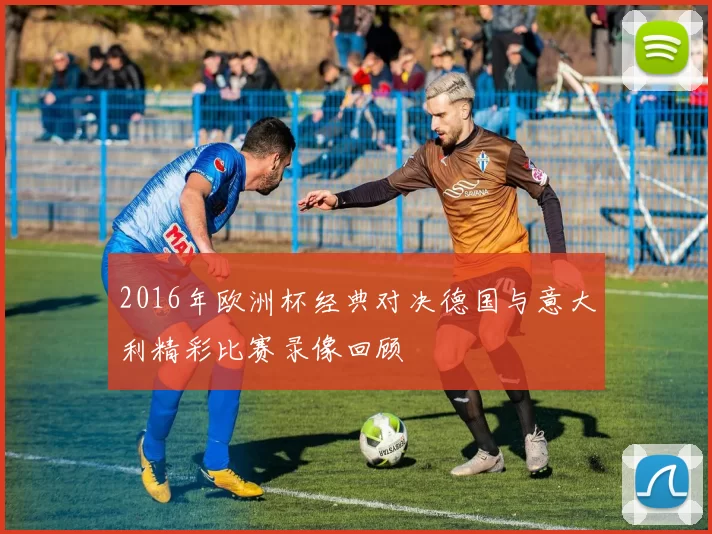 2016年欧洲杯经典对决德国与意大利精彩比赛录像回顾