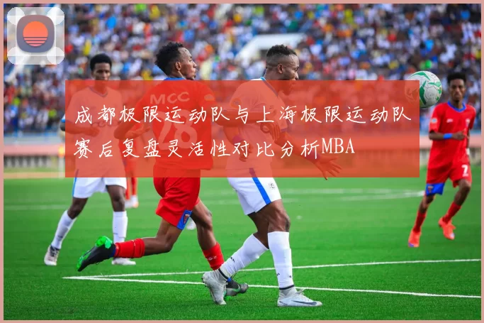 成都极限运动队与上海极限运动队赛后复盘灵活性对比分析MBA