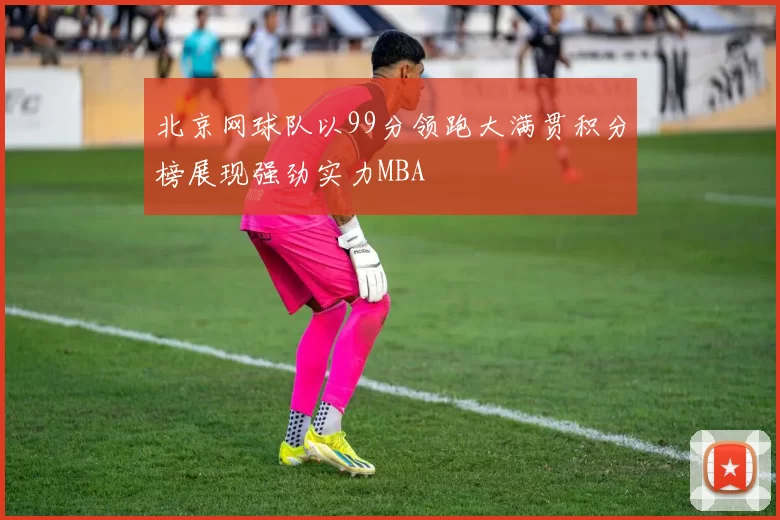 北京网球队以99分领跑大满贯积分榜展现强劲实力MBA