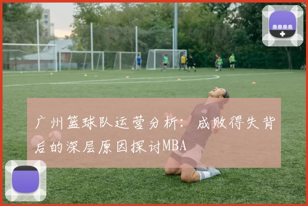 广州篮球队运营分析：成败得失背后的深层原因探讨MBA