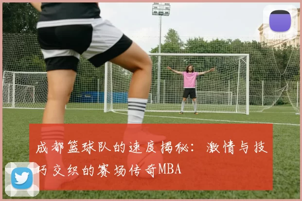 成都篮球队的速度揭秘：激情与技巧交织的赛场传奇MBA