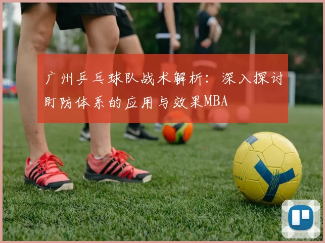广州乒乓球队战术解析：深入探讨盯防体系的应用与效果MBA