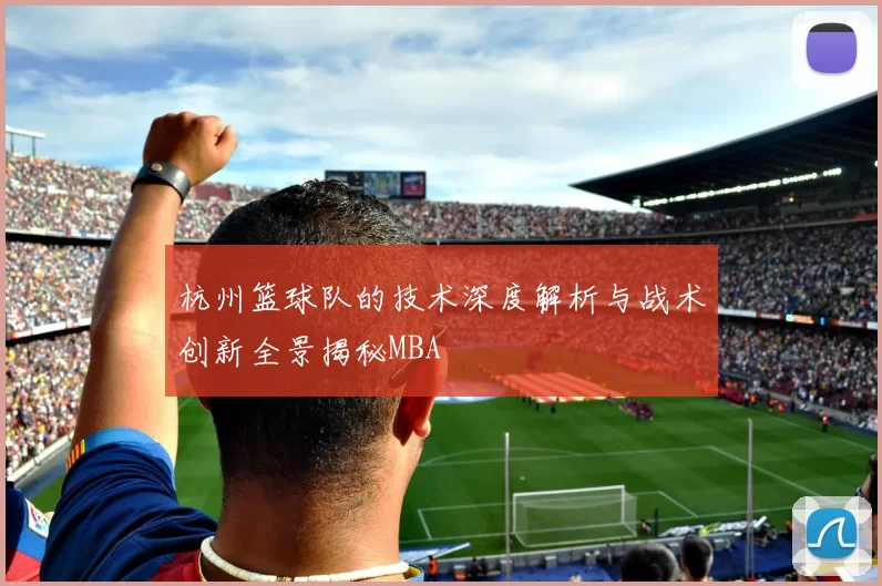 杭州篮球队的技术深度解析与战术创新全景揭秘MBA