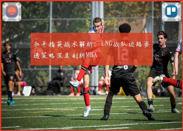 和平精英战术解析：LNG战队边路渗透策略深度剖析MBA