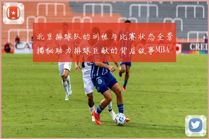 北京排球队的训练与比赛状态全景揭秘助力排球巨献的背后故事MBA