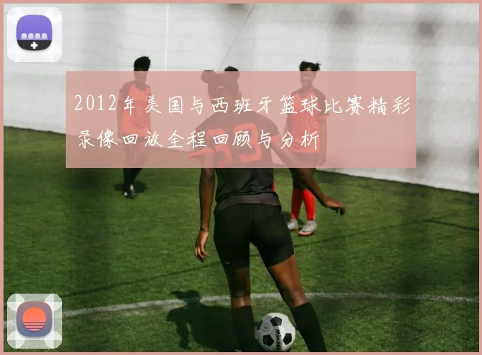 2012年美国与西班牙篮球比赛精彩录像回放全程回顾与分析