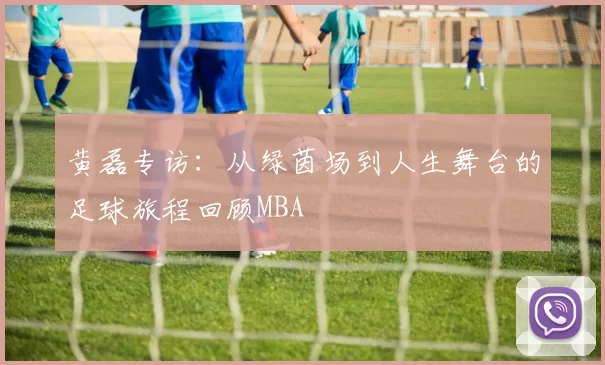 黄磊专访：从绿茵场到人生舞台的足球旅程回顾MBA