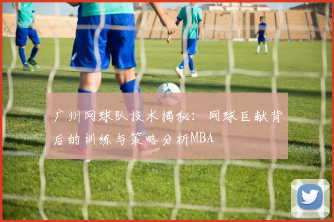 广州网球队技术揭秘：网球巨献背后的训练与策略分析MBA