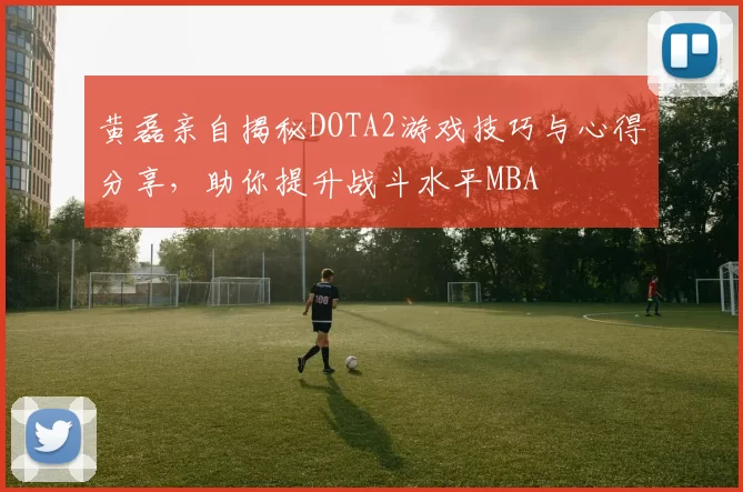 黄磊亲自揭秘DOTA2游戏技巧与心得分享，助你提升战斗水平MBA