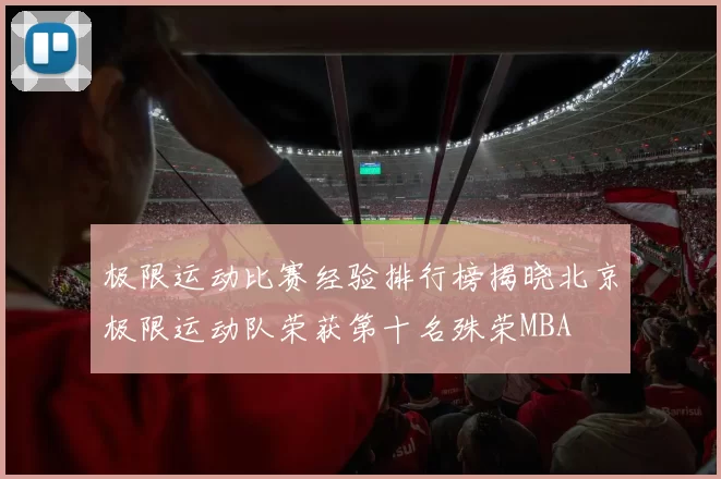 极限运动比赛经验排行榜揭晓北京极限运动队荣获第十名殊荣MBA