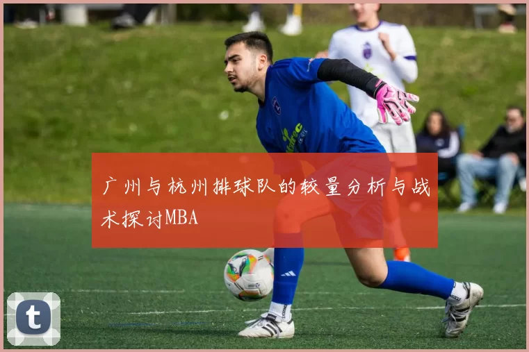 广州与杭州排球队的较量分析与战术探讨MBA