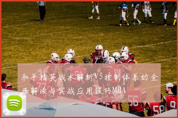 和平精英战术解析V5控制体系的全面解读与实战应用技巧MBA