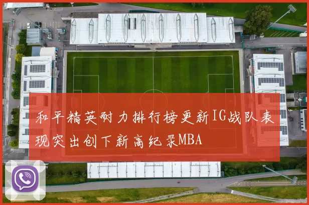 和平精英耐力排行榜更新IG战队表现突出创下新高纪录MBA