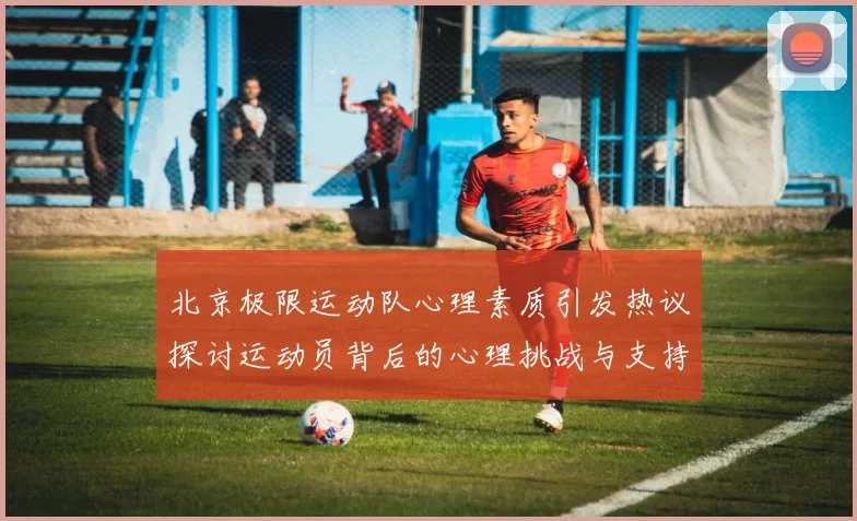 北京极限运动队心理素质引发热议探讨运动员背后的心理挑战与支持系统MBA